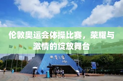 伦敦奥运会体操比赛，荣耀与激情的绽放舞台