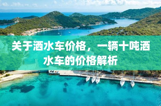 关于洒水车价格，一辆十吨洒水车的价格解析