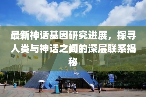 最新神话基因研究进展，探寻人类与神话之间的深层联系揭秘