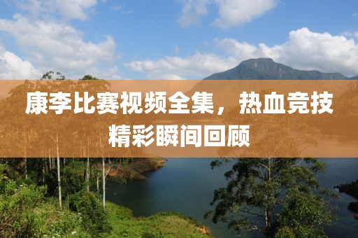 康李比赛视频全集，热血竞技精彩瞬间回顾