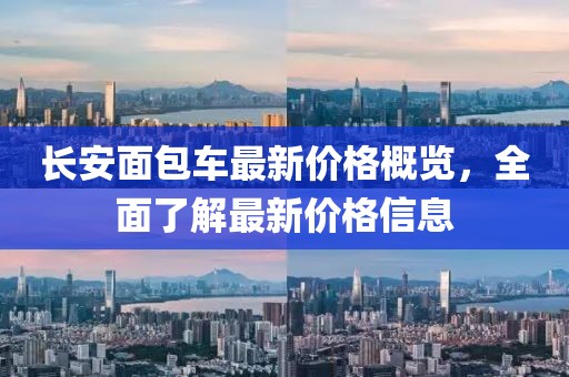 长安面包车最新价格概览，全面了解最新价格信息