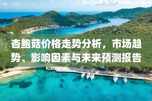 杏鲍菇价格走势分析，市场趋势、影响因素与未来预测报告