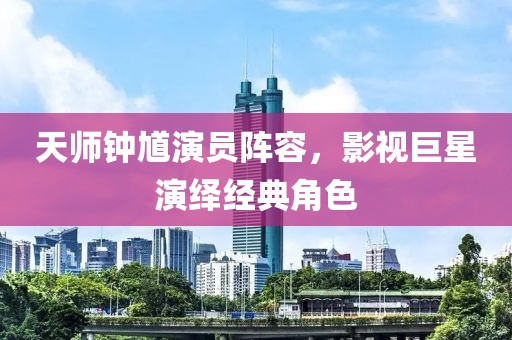 天师钟馗演员阵容，影视巨星演绎经典角色