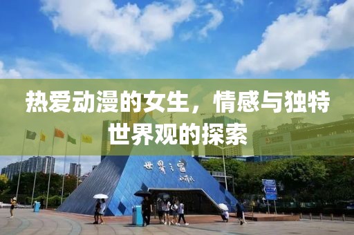 热爱动漫的女生，情感与独特世界观的探索