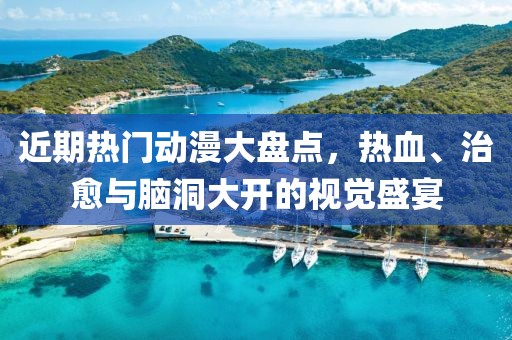 近期热门动漫大盘点，热血、治愈与脑洞大开的视觉盛宴