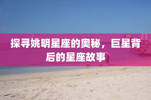 探寻姚明星座的奥秘，巨星背后的星座故事