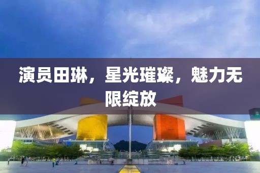 演员田琳，星光璀璨，魅力无限绽放