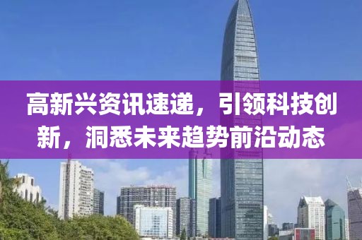 高新兴资讯速递，引领科技创新，洞悉未来趋势前沿动态