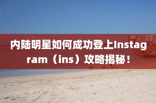 内陆明星如何成功登上Instagram（ins）攻略揭秘！