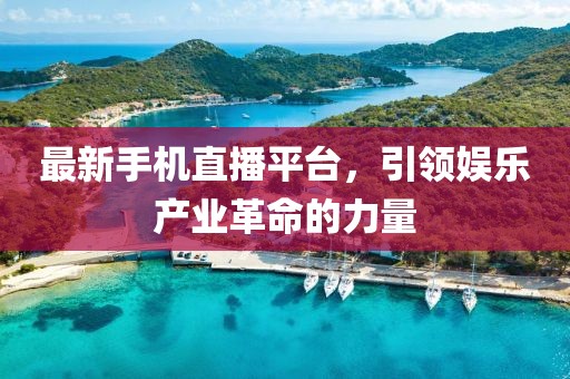 最新手机直播平台，引领娱乐产业革命的力量