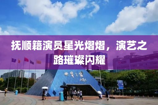 抚顺籍演员星光熠熠，演艺之路璀璨闪耀