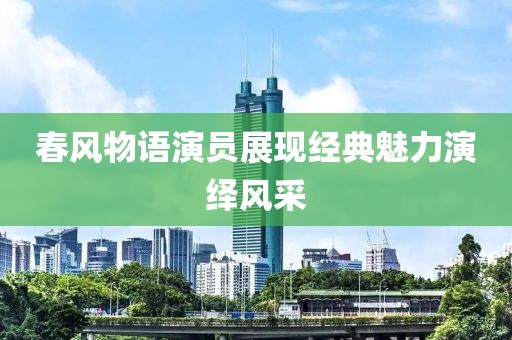 春风物语演员展现经典魅力演绎风采