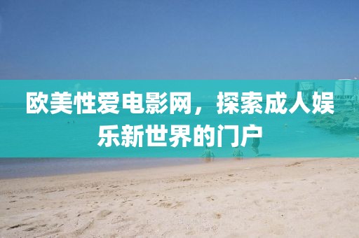 欧美性爱电影网，探索成人娱乐新世界的门户