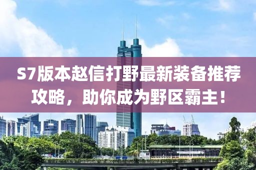 S7版本赵信打野最新装备推荐攻略，助你成为野区霸主！