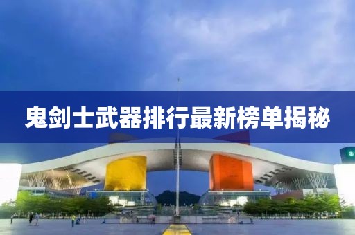 鬼剑士武器排行最新榜单揭秘