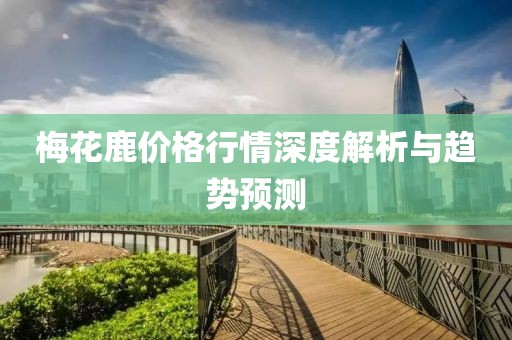 梅花鹿价格行情深度解析与趋势预测