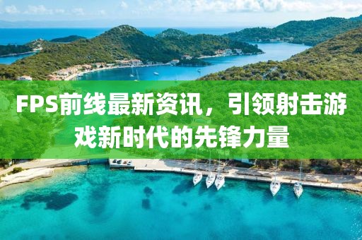 FPS前线最新资讯，引领射击游戏新时代的先锋力量