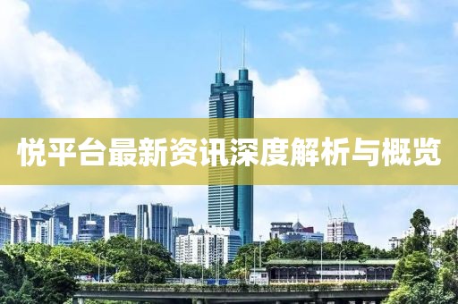 悦平台最新资讯深度解析与概览