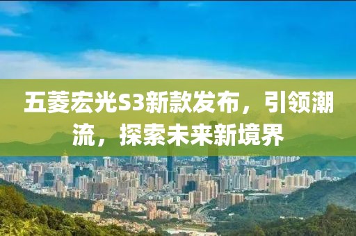 五菱宏光S3新款发布，引领潮流，探索未来新境界