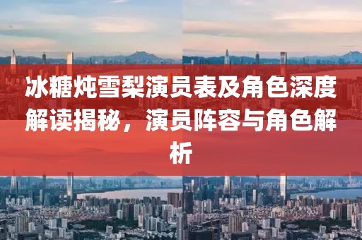 冰糖炖雪梨演员表及角色深度解读揭秘，演员阵容与角色解析