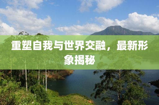 重塑自我与世界交融，最新形象揭秘