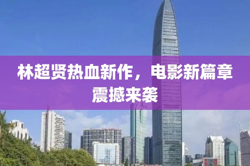 林超贤热血新作，电影新篇章震撼来袭