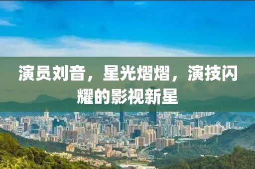 演员刘音，星光熠熠，演技闪耀的影视新星