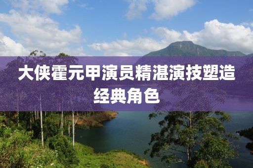 大侠霍元甲演员精湛演技塑造经典角色
