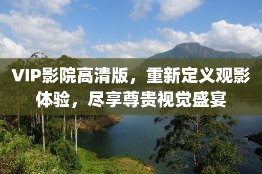 VIP影院高清版，重新定义观影体验，尽享尊贵视觉盛宴