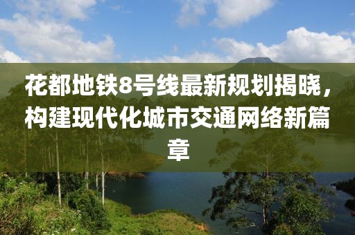 花都地铁8号线最新规划揭晓，构建现代化城市交通网络新篇章