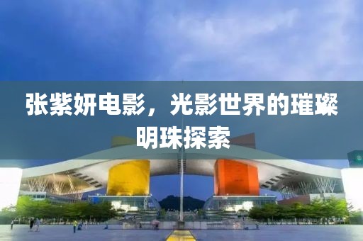 张紫妍电影，光影世界的璀璨明珠探索