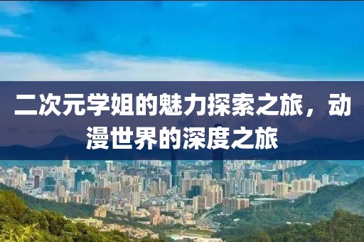 二次元学姐的魅力探索之旅，动漫世界的深度之旅