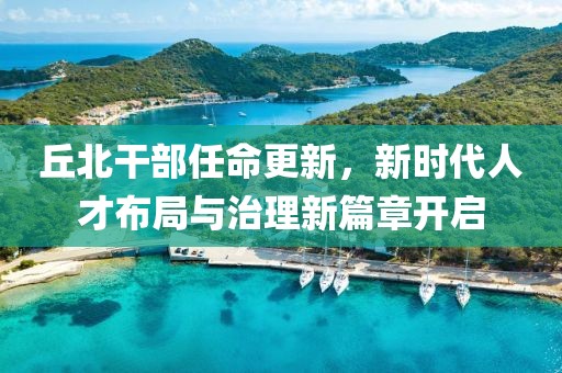 丘北干部任命更新，新时代人才布局与治理新篇章开启