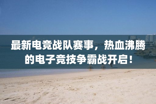 最新电竞战队赛事，热血沸腾的电子竞技争霸战开启！