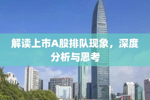 解读上市A股排队现象，深度分析与思考