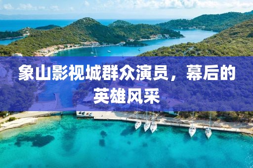 象山影视城群众演员，幕后的英雄风采