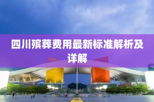 四川殡葬费用最新标准解析及详解