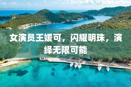 女演员王媛可，闪耀明珠，演绎无限可能