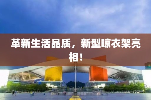 革新生活品质，新型晾衣架亮相！