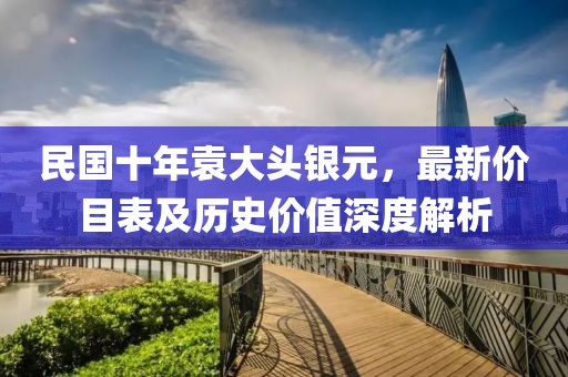 民国十年袁大头银元，最新价目表及历史价值深度解析