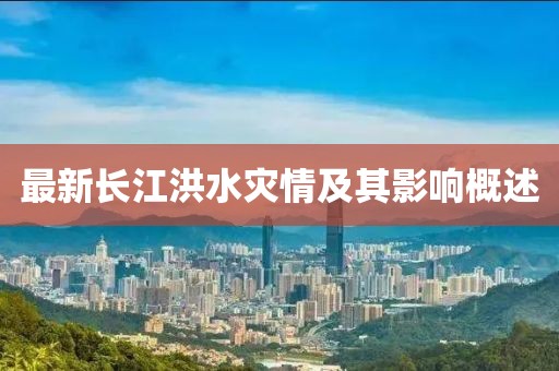 最新长江洪水灾情及其影响概述