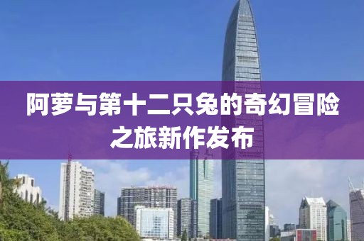 阿萝与第十二只兔的奇幻冒险之旅新作发布