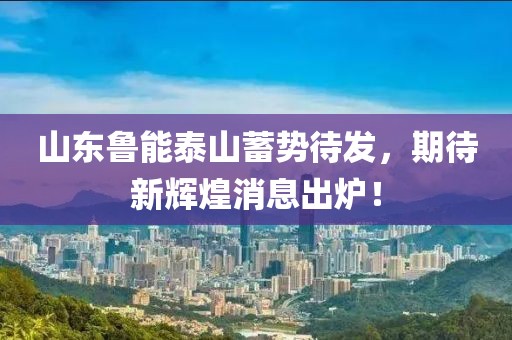山东鲁能泰山蓄势待发，期待新辉煌消息出炉！