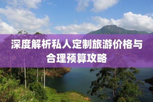 深度解析私人定制旅游价格与合理预算攻略