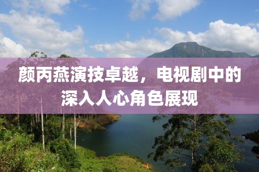颜丙燕演技卓越，电视剧中的深入人心角色展现