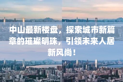中山最新楼盘，探索城市新篇章的璀璨明珠，引领未来人居新风尚！
