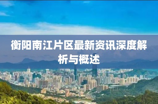 衡阳南江片区最新资讯深度解析与概述