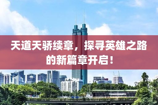 天道天骄续章，探寻英雄之路的新篇章开启！