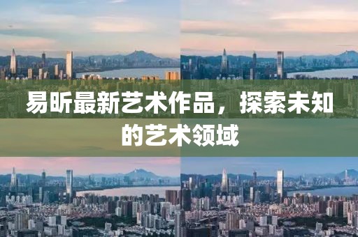 易昕最新艺术作品，探索未知的艺术领域