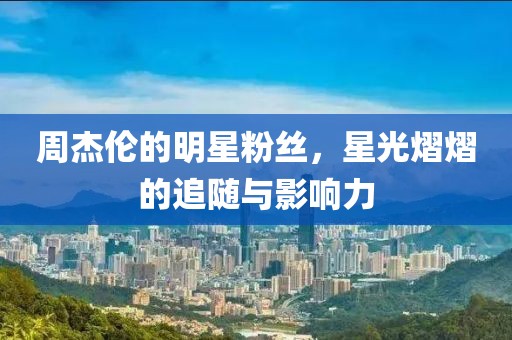 周杰伦的明星粉丝，星光熠熠的追随与影响力